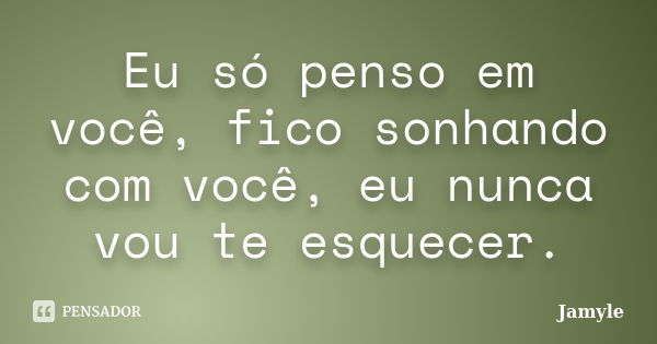 Eu só penso em você, fico sonhando com você, eu nunca vou te esquecer.... Frase de Jamyle.