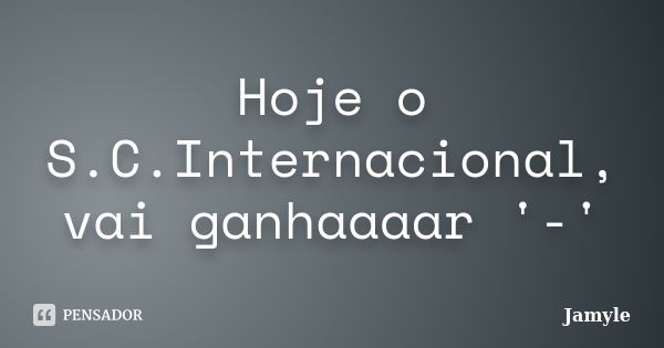 Hoje o S.C.Internacional, vai ganhaaaar '-'... Frase de Jamyle.