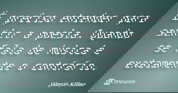 É preciso entender para sentir a poesia. Quando se fala de música é exatamente o contrário.... Frase de Jâmyle Kilma.