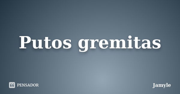 Putos gremitas... Frase de Jamyle.