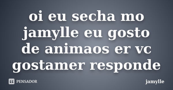 oi eu secha mo jamylle eu gosto de animaos er vc gostamer responde... Frase de jamylle.