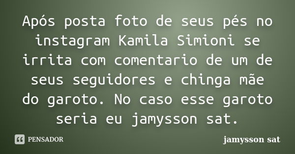 Após posta foto de seus pés no instagram Kamila Simioni se irrita com comentario de um de seus seguidores e chinga mãe do garoto. No caso esse garoto seria eu j... Frase de jamysson Sat.