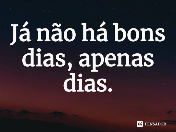 ⁠Já não há bons dias, apenas dias.