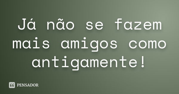 Já não se fazem mais amigos como antigamente!... Frase de Autor desconhecido.