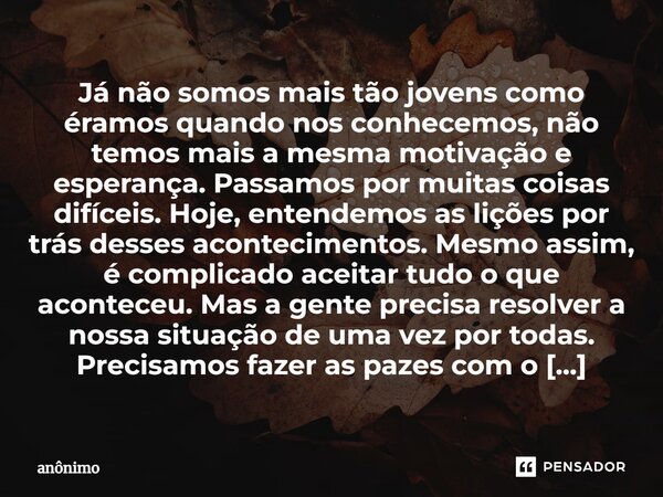 ⁠⁠Já não somos mais tão jovens como éramos quando nos conhecemos, não temos mais a mesma motivação e esperança. Passamos por muitas coisas difíceis. Hoje, enten... Frase de Anônimo.