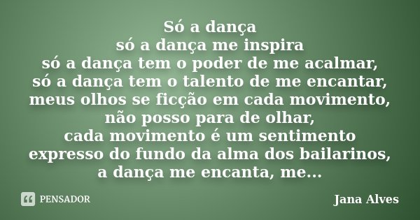 Só a dança só a dança me inspira só a dança tem o poder de me acalmar, só a dança tem o talento de me encantar, meus olhos se ficção em cada movimento, não poss... Frase de Jana Alves.