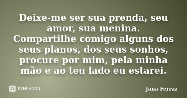 Deixe-me ser sua prenda, seu amor, sua menina. Compartilhe comigo alguns dos seus planos, dos seus sonhos, procure por mim, pela minha mão e ao teu lado eu esta... Frase de Jana Ferraz.