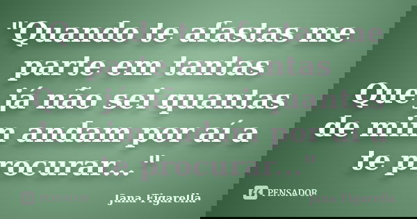 "Quando te afastas me parte em tantas Que já não sei quantas de mim andam por aí a te procurar..."... Frase de Jana Figarella.