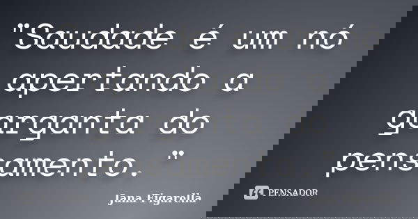"Saudade é um nó apertando a garganta do pensamento."... Frase de Jana Figarella.