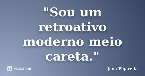 "Sou um retroativo moderno meio careta."... Frase de Jana Figarella.