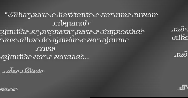 " Olhar para o horizonte e ver uma nuvem chegando não significa se preparar para a tempestade olhar nos olhos de alguém e ver alguma coisa não significa ve... Frase de Jana Oliveira.
