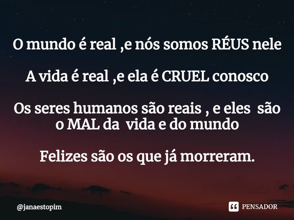 O mundo é real ,e nós somos ⁠RÉUS nele A vida é real ,e ela é CRUEL conosco Os seres humanos são reais , e eles são o MAL da vida e do mundo Felizes são os que ... Frase de janaestopim.