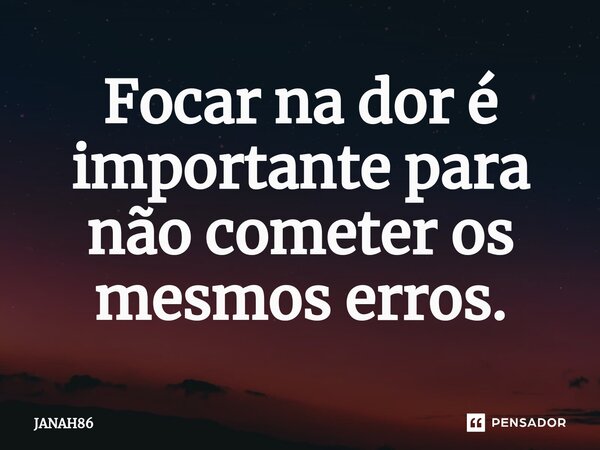 ⁠Focar na dor é importante para não cometer os mesmos erros.... Frase de JANAH86.