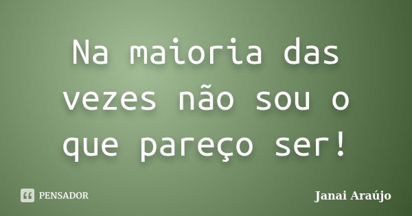 Na maioria das vezes não sou o que pareço ser!... Frase de Janai Araújo.