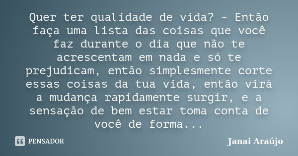 Quer ter qualidade de vida? - Então faça uma lista das coisas que você faz durante o dia que não te acrescentam em nada e só te prejudicam, então simplesmente c... Frase de Janai Araújo.