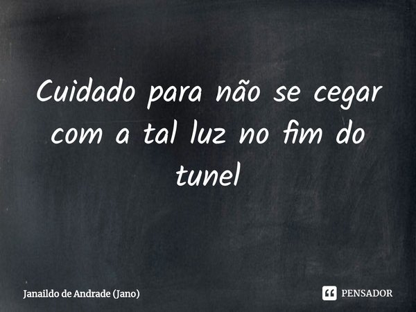 ⁠Cuidado para não se cegar com a tal luz no fim do túnel... Frase de Janaildo de Andrade (Jano).