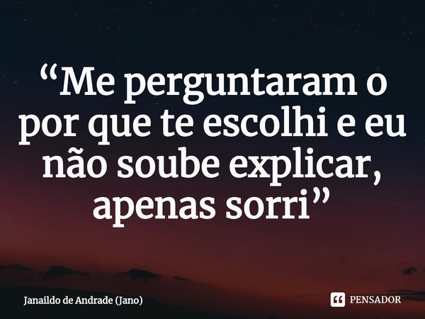 ⁠“Me perguntaram o por que te escolhi e eu não soube explicar, apenas sorri”... Frase de Janaildo de Andrade (Jano).