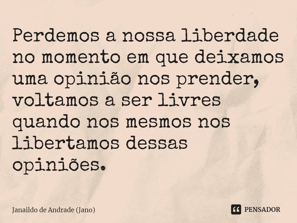 ⁠Perdemos a nossa liberdade no momento em que deixamos uma opinião nos prender, voltamos a ser livres quando nos mesmos nos libertamos dessas opiniões.... Frase de Janaildo de Andrade (Jano).