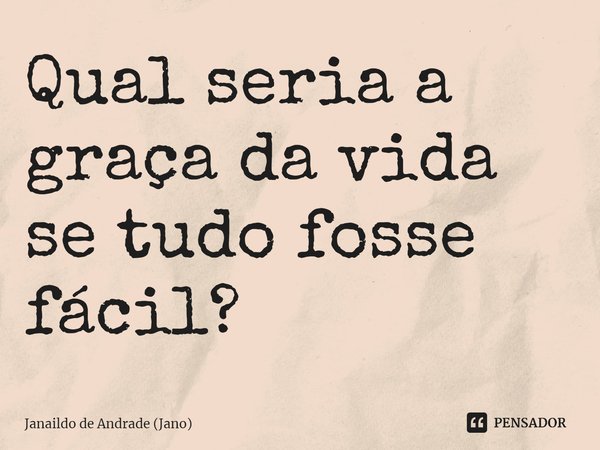 ⁠Qual seria a graça da vida se tudo fosse fácil?... Frase de Janaildo de Andrade (Jano).