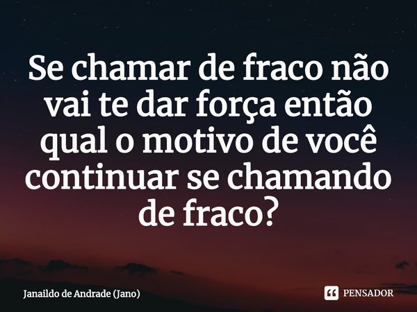 ⁠Se chamar de fraco não vai te dar força então qual o motivo de você continuar se chamando de fraco?... Frase de Janaildo de Andrade (Jano).