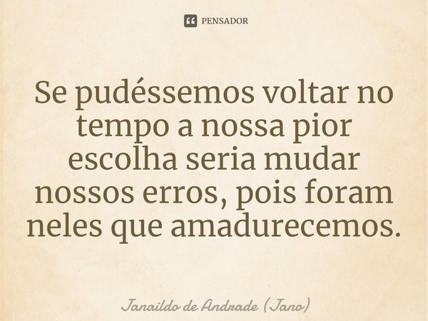 Se pudéssemos voltar no tempo⁠a nossa pior escolha seria mudar nossos erros, pois foram neles que amadurecemos.... Frase de Janaildo de Andrade (Jano).