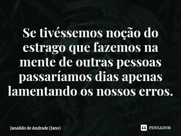 ⁠Se tivéssemos noção do estrago que fazemos na mente de outras pessoas passaríamos dias apenas lamentando os nossos erros.... Frase de Janaildo de Andrade (Jano).
