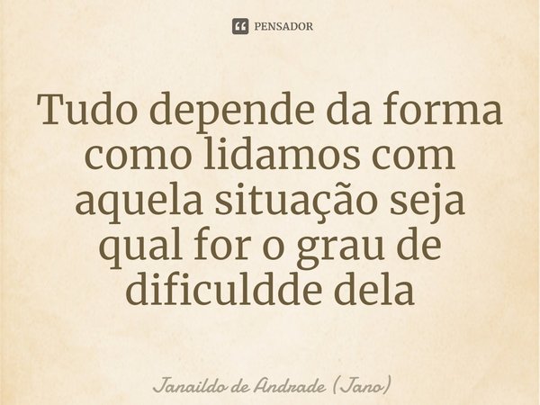 ⁠Tudo depende da forma como lidamos com aquela situação seja qual for o grau de dificuldade dela... Frase de Janaildo de Andrade (Jano).