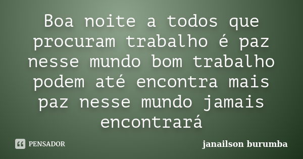 Boa noite a todos que procuram trabalho é paz nesse mundo bom trabalho podem até encontra mais paz nesse mundo jamais encontrará... Frase de janailson burumba.