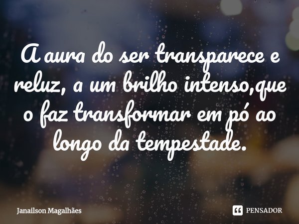 ⁠A aura do ser transparece e reluz, a um brilho intenso,que o faz transformar em pó ao longo da tempestade.... Frase de Janailson Magalhães.