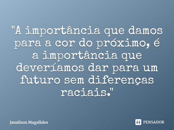 ⁠"A importância que damos para a cor do próximo, é a importância que deveríamos dar para um futuro sem diferenças raciais."... Frase de Janailson Magalhães.