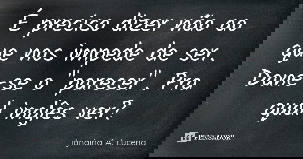 É preciso dizer não ao que nos impede de ser. Dane-se o "parecer". Pra qual inglês ver?... Frase de Janaina A. Lucena.