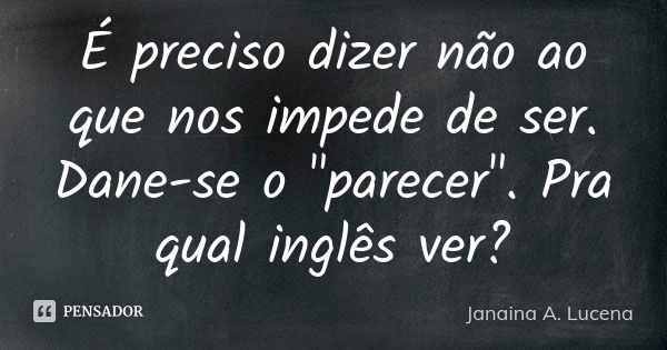 É preciso dizer não ao que nos impede de ser. Dane-se o "parecer". Pra qual inglês ver?... Frase de Janaina A. Lucena.