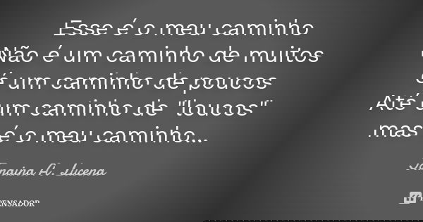 Esse é o meu caminho Não é um caminho de muitos é um caminho de poucos Até um caminho de "loucos" mas é o meu caminho...... Frase de Janaina A. Lucena.