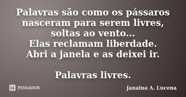 Palavras são como os pássaros nasceram para serem livres, soltas ao vento... Elas reclamam liberdade. Abri a janela e as deixei ir. Palavras livres.... Frase de Janaina A. Lucena.