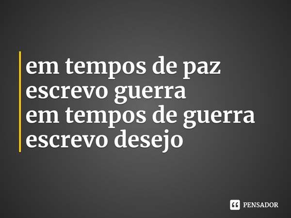 ⁠em tempos de paz
escrevo guerra
em tempos de guerra
escrevo desejo... Frase de Janaína Abílio.