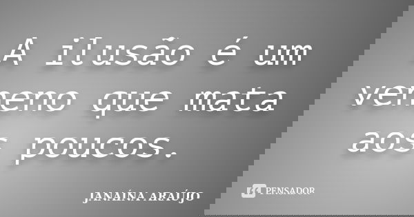 A ilusão é um veneno que mata aos poucos.... Frase de JANAÍNA ARAÚJO.