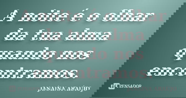 A noite é o olhar da tua alma quando nos encontramos.... Frase de JANAÍNA ARAÚJO.
