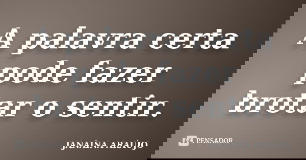 A palavra certa pode fazer brotar o sentir.... Frase de JANAÍNA ARAÚJO.