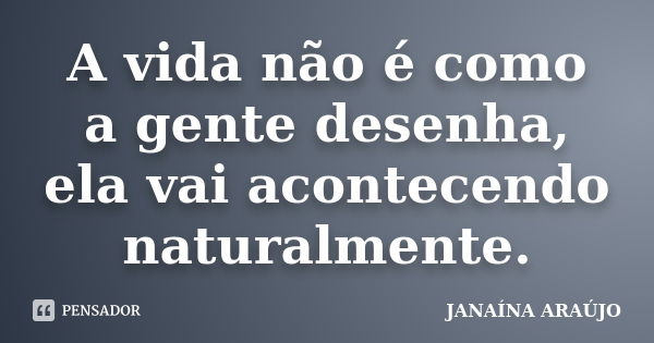 A vida não é como a gente desenha, ela vai acontecendo naturalmente.... Frase de JANAÍNA ARAÚJO.