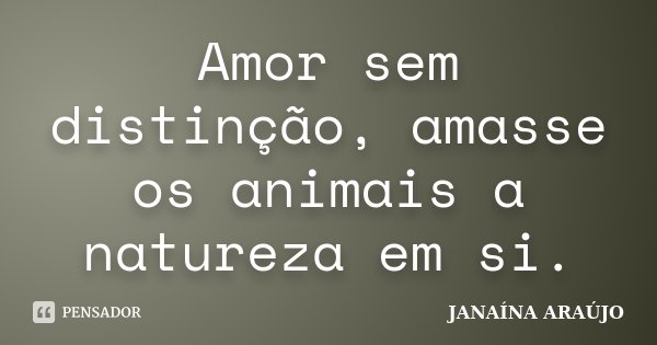 Amor sem distinção, amasse os animais a natureza em si.... Frase de JANAÍNA ARAÚJO.