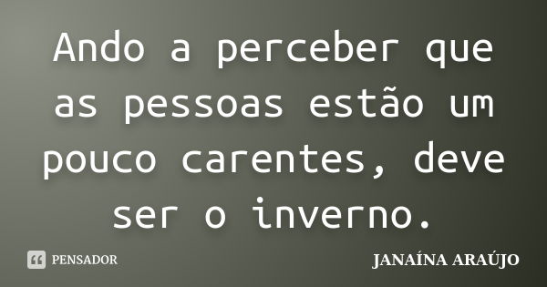 Ando a perceber que as pessoas estão um pouco carentes, deve ser o inverno.... Frase de JANAÍNA ARAÚJO.