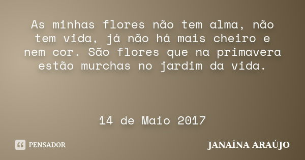 As minhas flores não tem alma, não tem vida, já não há mais cheiro e nem cor. São flores que na primavera estão murchas no jardim da vida. 14 de Maio 2017... Frase de JANAÍNA ARAÚJO.