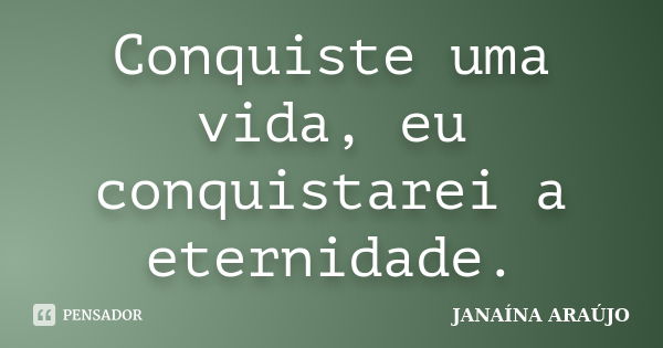 Conquiste uma vida, eu conquistarei a eternidade.... Frase de JANAÍNA ARAÚJO.