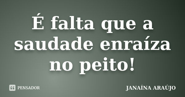 É falta que a saudade enraíza no peito!... Frase de JANAÍNA ARAÚJO.