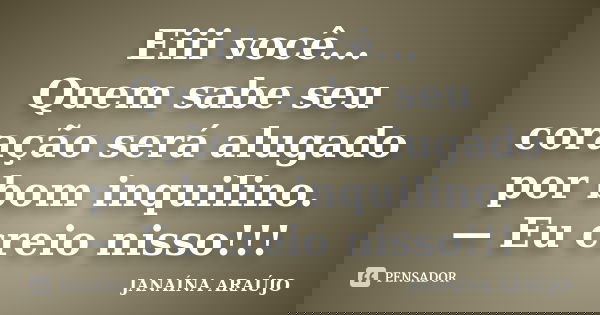Eiii você... Quem sabe seu coração será alugado por bom inquilino. — Eu creio nisso!!!... Frase de JANAÍNA ARAÚJO.
