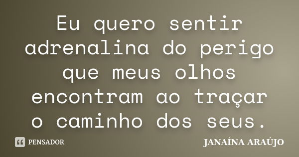 Eu quero sentir adrenalina do perigo que meus olhos encontram ao traçar o caminho dos seus.... Frase de JANAÍNA ARAÚJO.