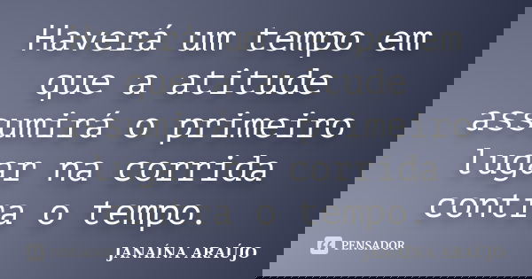 Haverá um tempo em que a atitude assumirá o primeiro lugar na corrida contra o tempo.... Frase de JANAÍNA ARAÚJO.
