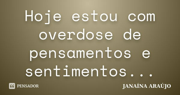 Hoje estou com overdose de pensamentos e sentimentos...... Frase de JANAÍNA ARAÚJO.