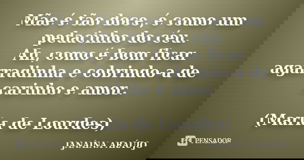 Mãe é tão doce, é como um pedacinho do céu. Ah, como é bom ficar agarradinha e cobrindo-a de carinho e amor. (Maria de Lourdes)... Frase de JANAÍNA ARAÚJO.