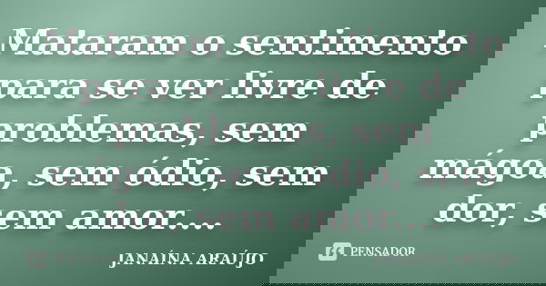 Mataram o sentimento para se ver livre de problemas, sem mágoa, sem ódio, sem dor, sem amor....... Frase de JANAÍNA ARAÚJO.